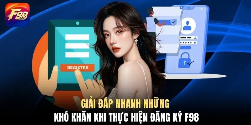 Giải đáp nhanh những khó khăn khi thực hiện đăng ký F98